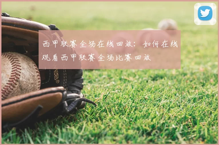 西甲联赛全场在线回放:如何在线观看西甲联赛全场比赛回放