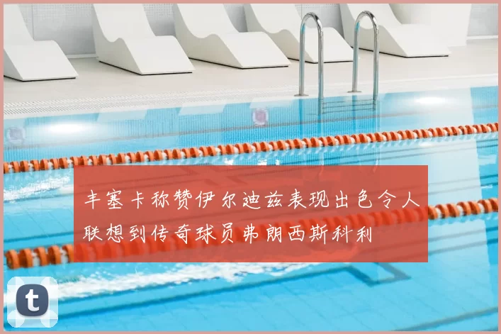 丰塞卡称赞伊尔迪兹表现出色令人联想到传奇球员弗朗西斯科利