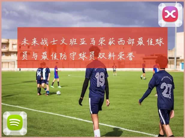 未来战士文班亚马荣获西部最佳球员与最佳防守球员双料荣誉