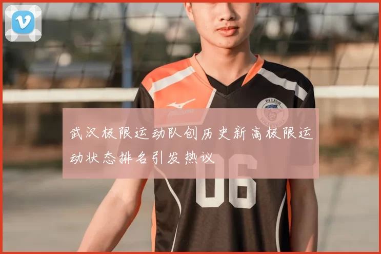 武汉极限运动队创历史新高极限运动状态排名引发热议
