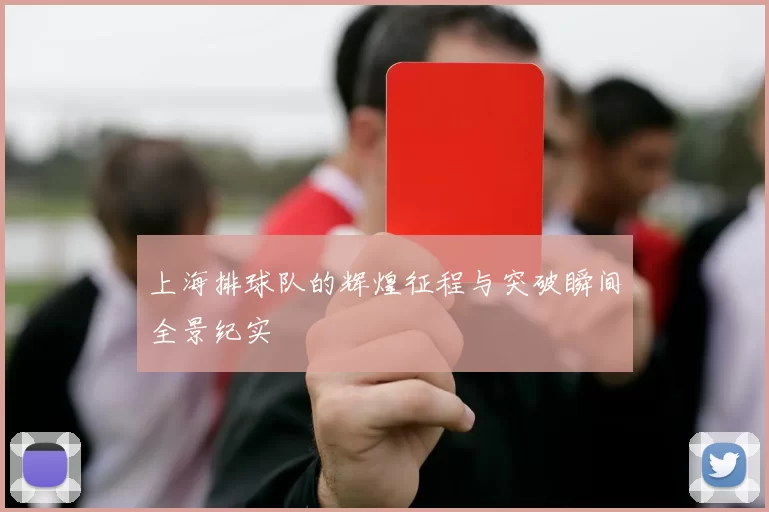 上海排球队的辉煌征程与突破瞬间全景纪实
