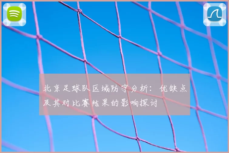 北京足球队区域防守分析：优缺点及其对比赛结果的影响探讨