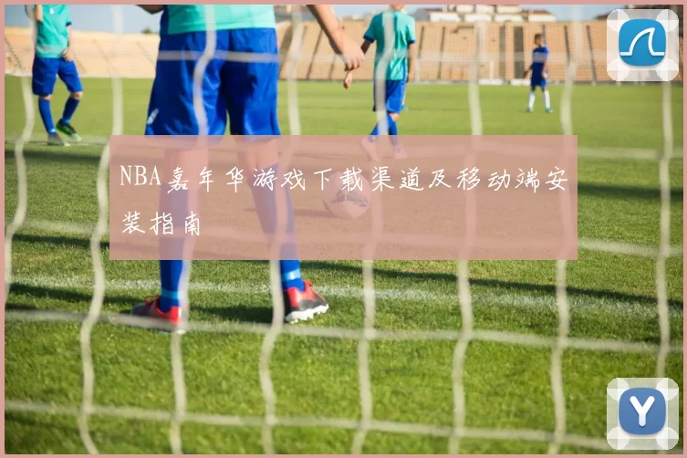 NBA嘉年华游戏下载渠道及移动端安装指南