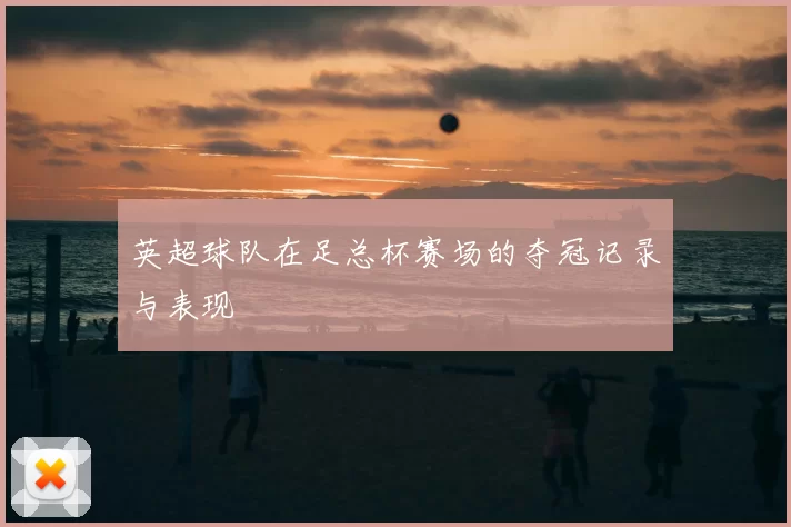 英超球队在足总杯赛场的夺冠记录与表现
