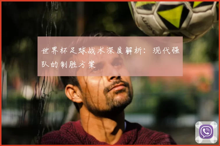 世界杯足球战术深度解析：现代强队的制胜方案