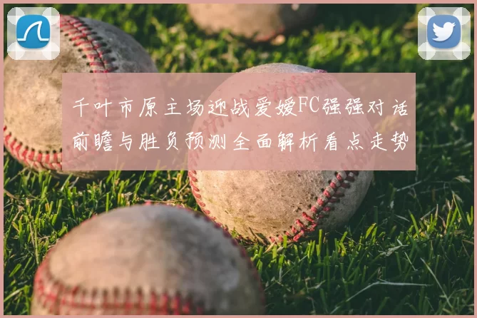 千叶市原主场迎战爱嫒FC强强对话前瞻与胜负预测全面解析看点走势