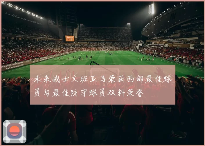 未来战士文班亚马荣获西部最佳球员与最佳防守球员双料荣誉