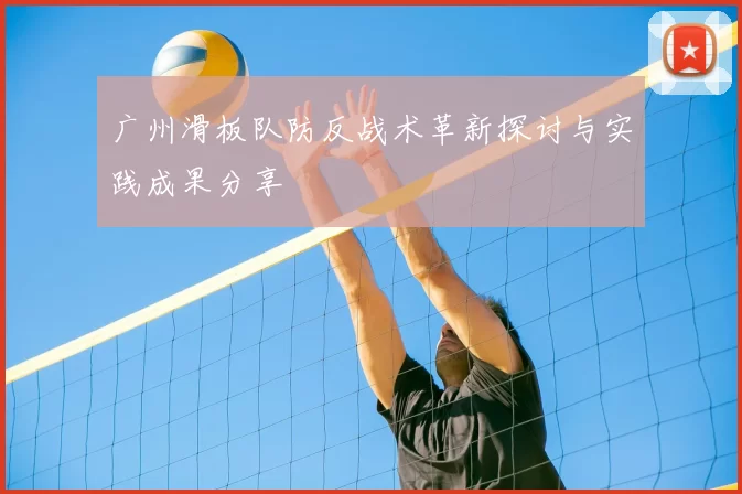 广州滑板队防反战术革新探讨与实践成果分享