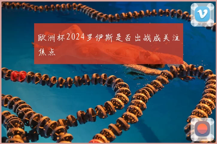 欧洲杯2024罗伊斯是否出战成关注焦点