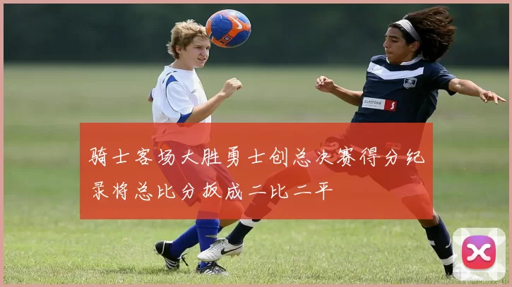 骑士客场大胜勇士创总决赛得分纪录将总比分扳成二比二平