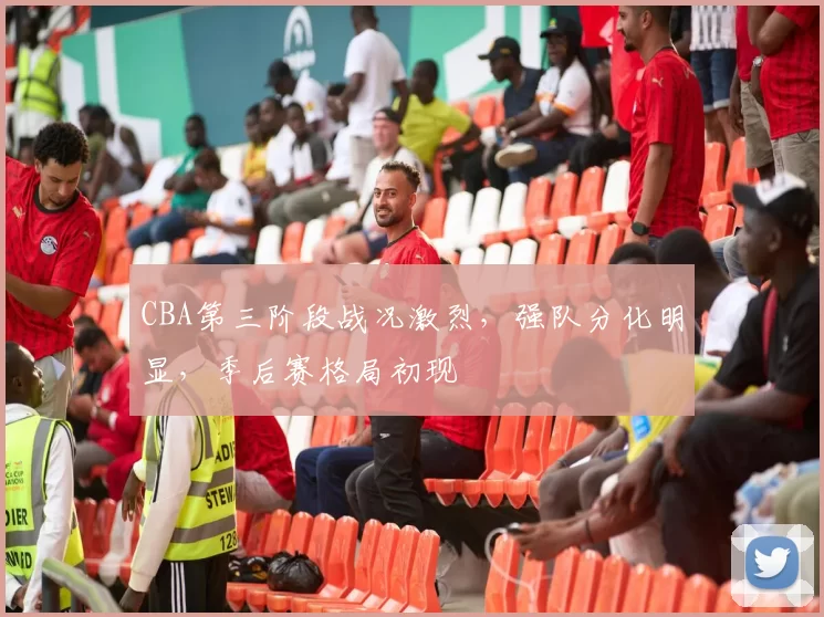 CBA第三阶段战况激烈，强队分化明显，季后赛格局初现