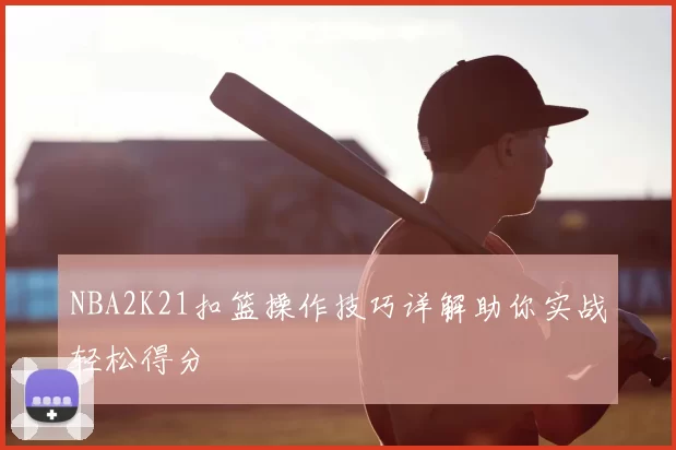 NBA2K21扣篮操作技巧详解助你实战轻松得分