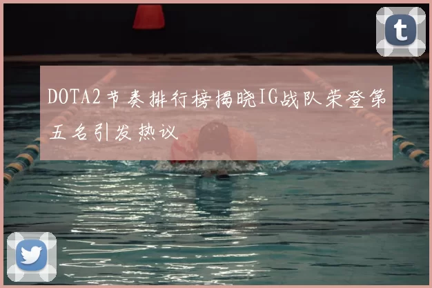 DOTA2节奏排行榜揭晓IG战队荣登第五名引发热议