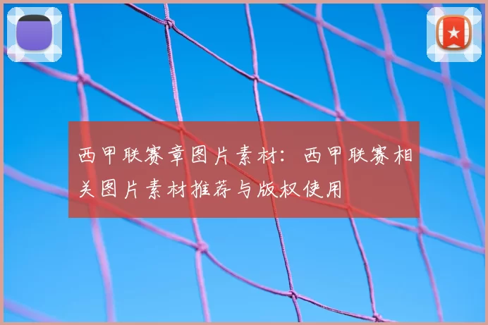 西甲联赛章图片素材:西甲联赛相关图片素材推荐与版权使用