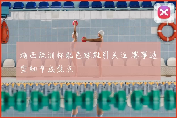 梅西欧洲杯配色球鞋引关注 赛事造型细节成焦点