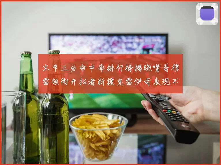 末节三分命中率排行榜揭晓嘴哥穆雷领衔开拓者新援克雷伊奇表现不俗