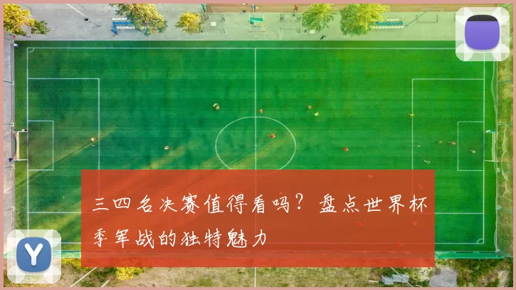 三四名决赛值得看吗？盘点世界杯季军战的独特魅力