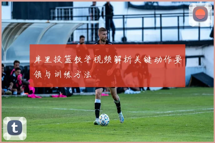 库里投篮教学视频解析关键动作要领与训练方法