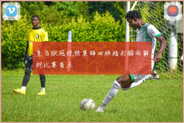 皇马欧冠视频集锦回顾精彩瞬间解析比赛看点