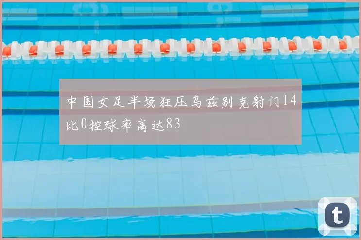 中国女足半场狂压乌兹别克射门14比0控球率高达83