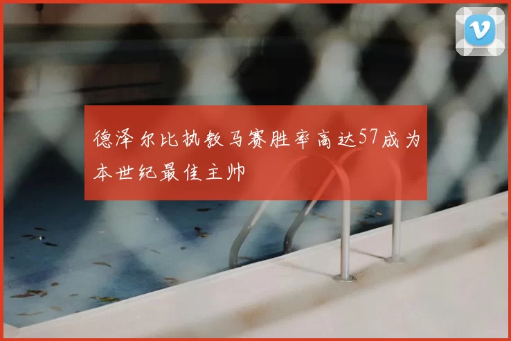 德泽尔比执教马赛胜率高达57成为本世纪最佳主帅