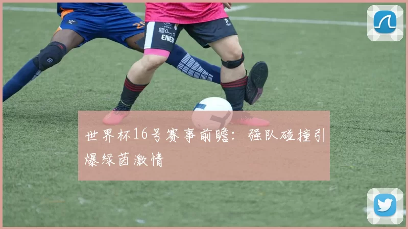 世界杯16号赛事前瞻：强队碰撞引爆绿茵激情