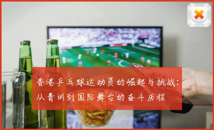 香港乒乓球运动员的崛起与挑战:从青训到国际舞台的奋斗历程