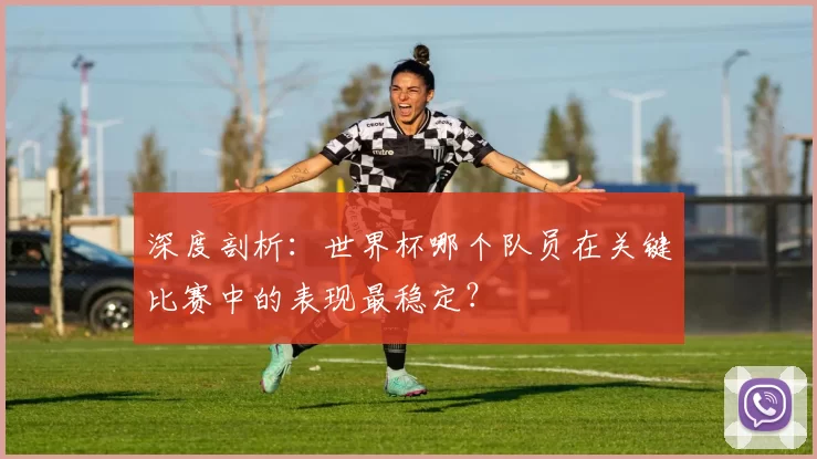 深度剖析：世界杯哪个队员在关键比赛中的表现最稳定？