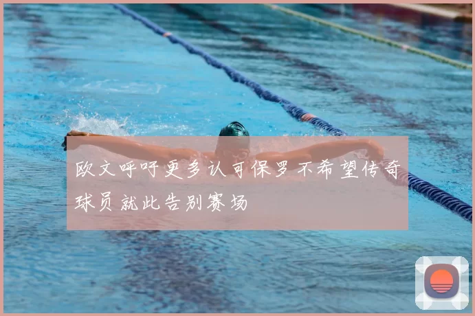 欧文呼吁更多认可保罗不希望传奇球员就此告别赛场