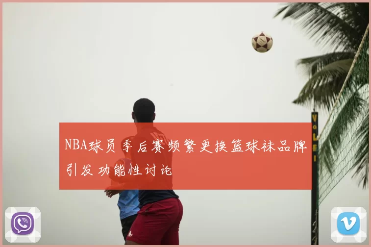 NBA球员季后赛频繁更换篮球袜品牌引发功能性讨论