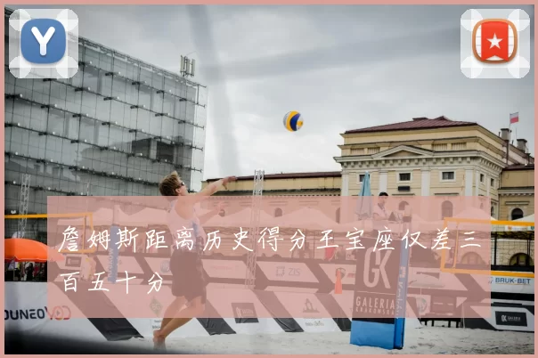 詹姆斯距离历史得分王宝座仅差三百五十分