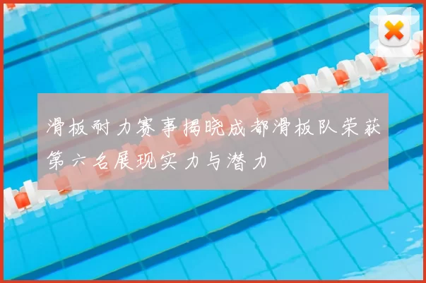 滑板耐力赛事揭晓成都滑板队荣获第六名展现实力与潜力