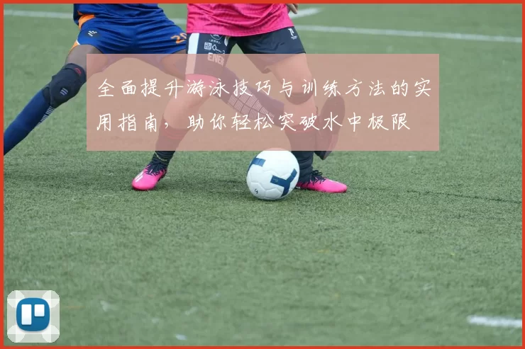 全面提升游泳技巧与训练方法的实用指南,助你轻松突破水中极限