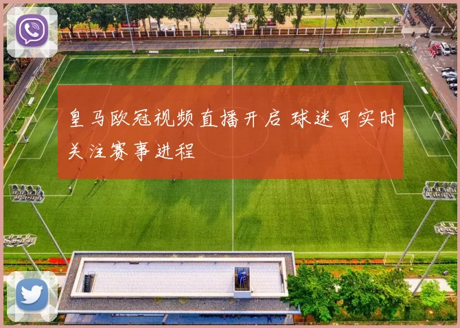 皇马欧冠视频直播开启 球迷可实时关注赛事进程