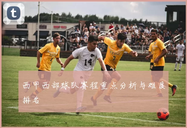 西甲西部球队赛程重点分析与难度排名