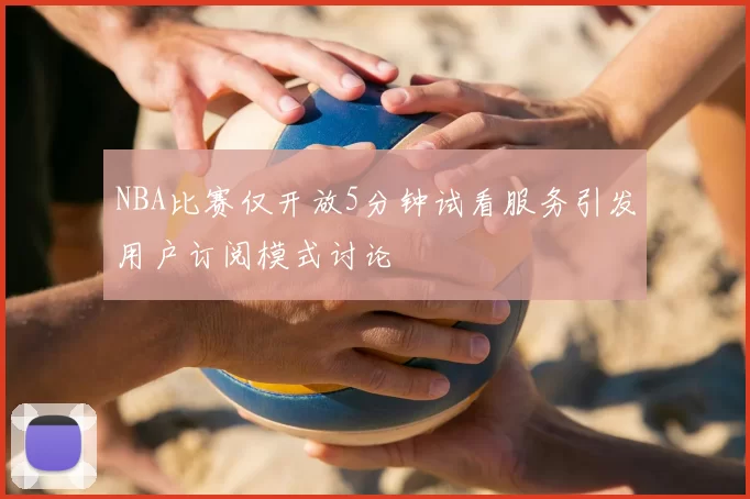 NBA比赛仅开放5分钟试看服务引发用户订阅模式讨论