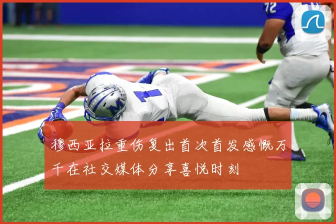 穆西亚拉重伤复出首次首发感慨万千在社交媒体分享喜悦时刻