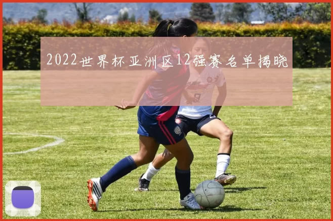 2022世界杯亚洲区12强赛名单揭晓