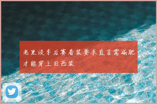 老里谈季后赛着装要求直言需减肥才能穿上旧西装