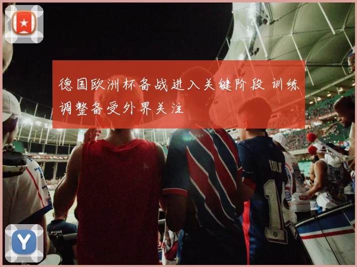 德国欧洲杯备战进入关键阶段 训练调整备受外界关注
