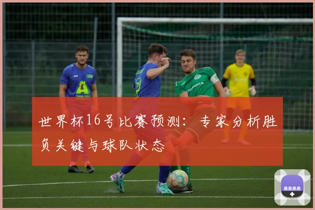 世界杯16号比赛预测：专家分析胜负关键与球队状态