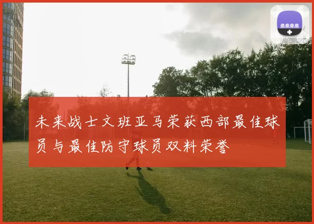 未来战士文班亚马荣获西部最佳球员与最佳防守球员双料荣誉
