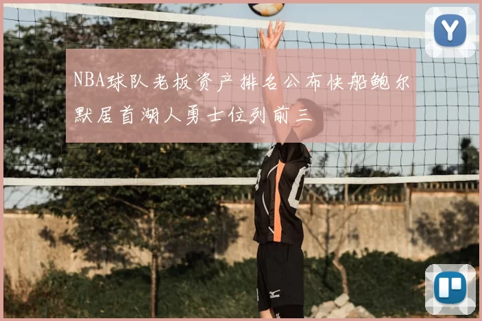 NBA球队老板资产排名公布快船鲍尔默居首湖人勇士位列前三