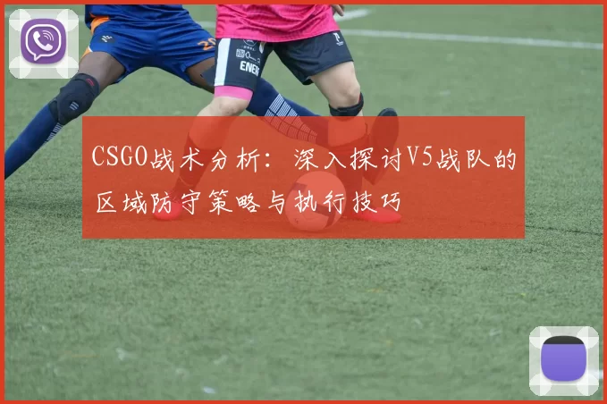 CSGO战术分析:深入探讨V5战队的区域防守策略与执行技巧