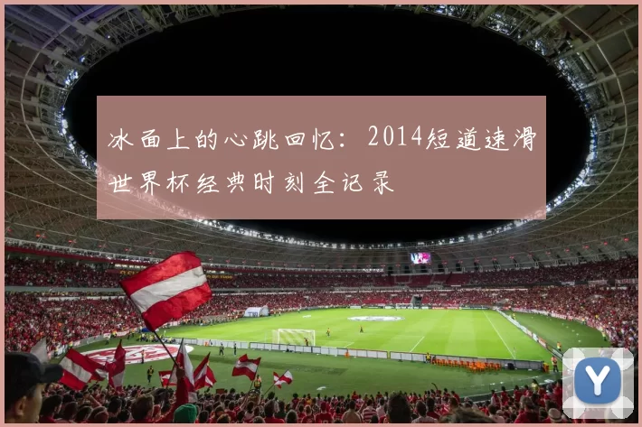 冰面上的心跳回忆：2014短道速滑世界杯经典时刻全记录