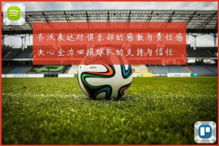 齐沃表达对俱乐部的感激与责任感决心全力回报球队的支持与信任