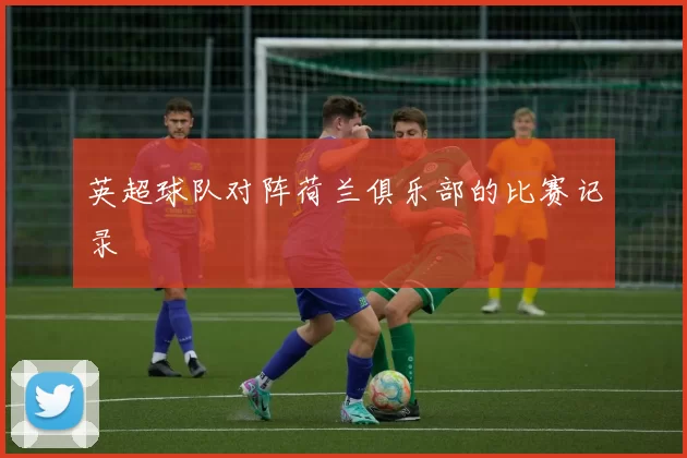 英超球队对阵荷兰俱乐部的比赛记录