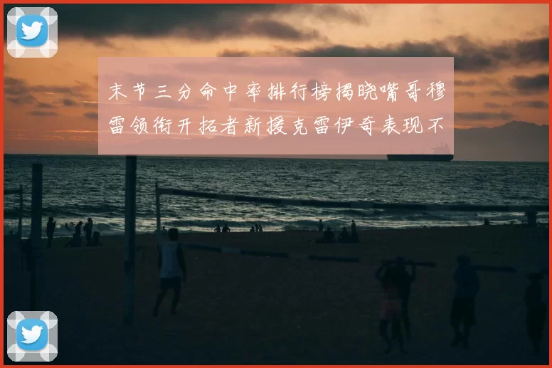 末节三分命中率排行榜揭晓嘴哥穆雷领衔开拓者新援克雷伊奇表现不俗
