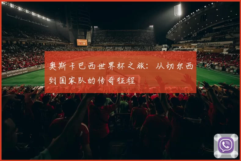 奥斯卡巴西世界杯之旅：从切尔西到国家队的传奇征程