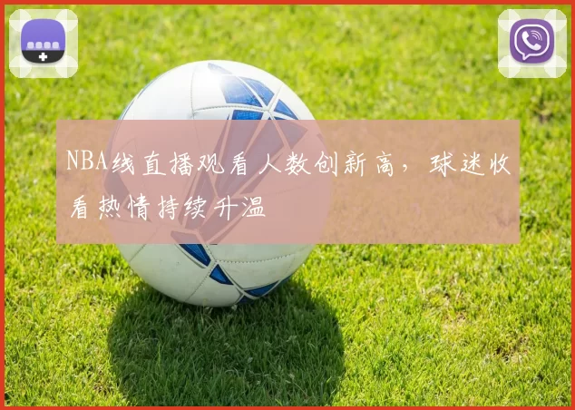 NBA线直播观看人数创新高,球迷收看热情持续升温